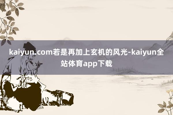 kaiyun.com若是再加上玄机的风光-kaiyun全站体育app下载
