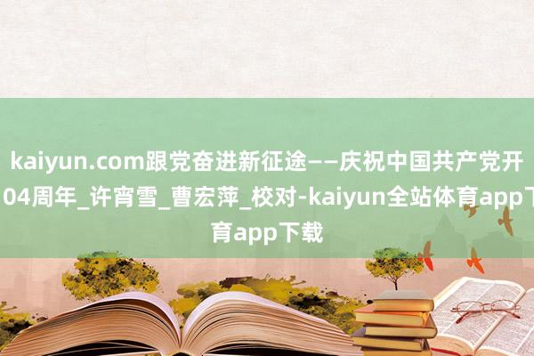 kaiyun.com跟党奋进新征途——庆祝中国共产党开导104周年_许宵雪_曹宏萍_校对-kaiyun全站体育app下载