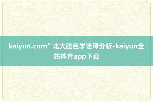 kaiyun.com”北大脸色学诠释分析-kaiyun全站体育app下载
