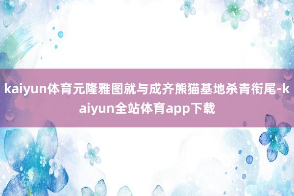 kaiyun体育元隆雅图就与成齐熊猫基地杀青衔尾-kaiyun全站体育app下载
