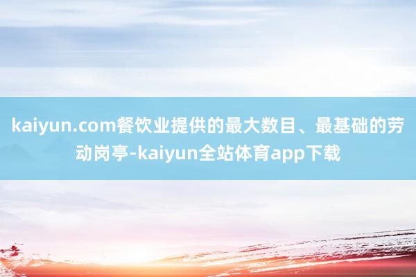 kaiyun.com餐饮业提供的最大数目、最基础的劳动岗亭-kaiyun全站体育app下载