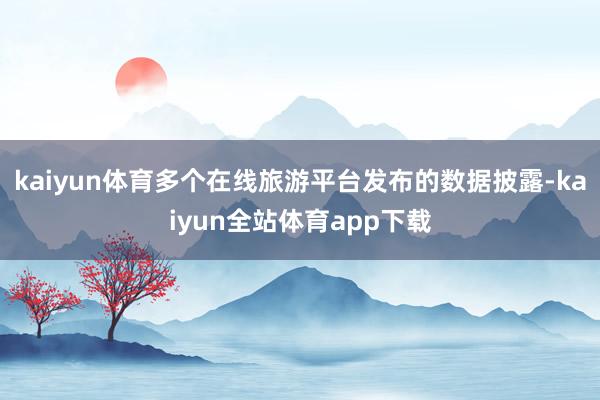 kaiyun体育多个在线旅游平台发布的数据披露-kaiyun全站体育app下载