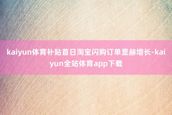 kaiyun体育补贴首日淘宝闪购订单显赫增长-kaiyun全站体育app下载