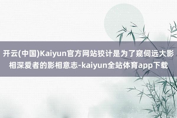 开云(中国)Kaiyun官方网站狡计是为了窥伺远大影相深爱者的影相意志-kaiyun全站体育app下载