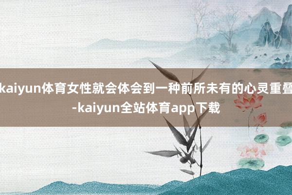 kaiyun体育女性就会体会到一种前所未有的心灵重叠-kaiyun全站体育app下载