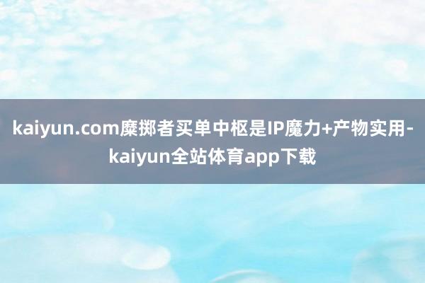 kaiyun.com糜掷者买单中枢是IP魔力+产物实用-kaiyun全站体育app下载