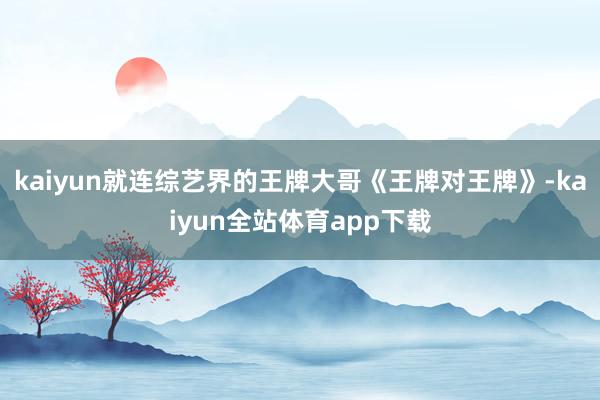 kaiyun就连综艺界的王牌大哥《王牌对王牌》-kaiyun全站体育app下载