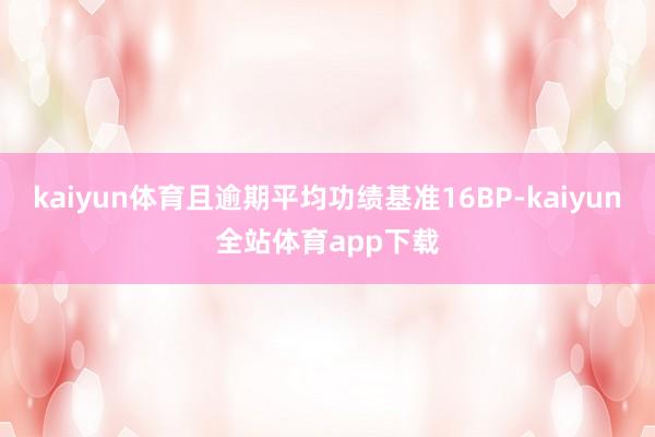 kaiyun体育且逾期平均功绩基准16BP-kaiyun全站体育app下载