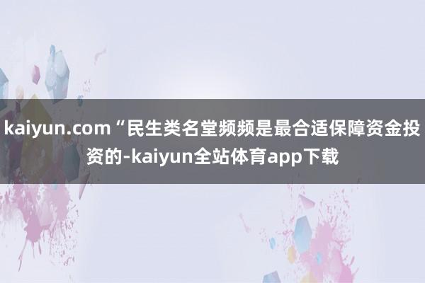 kaiyun.com“民生类名堂频频是最合适保障资金投资的-kaiyun全站体育app下载