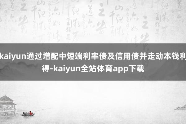 kaiyun通过增配中短端利率债及信用债并走动本钱利得-kaiyun全站体育app下载