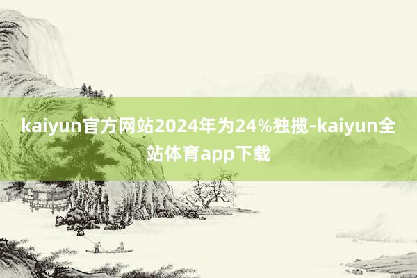 kaiyun官方网站2024年为24%独揽-kaiyun全站体育app下载