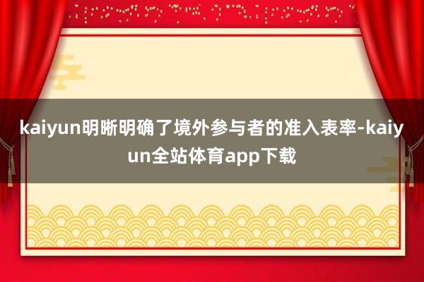 kaiyun明晰明确了境外参与者的准入表率-kaiyun全站体育app下载