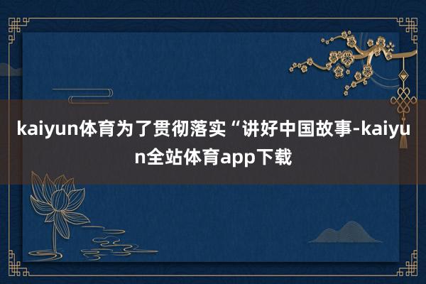 kaiyun体育为了贯彻落实“讲好中国故事-kaiyun全站体育app下载