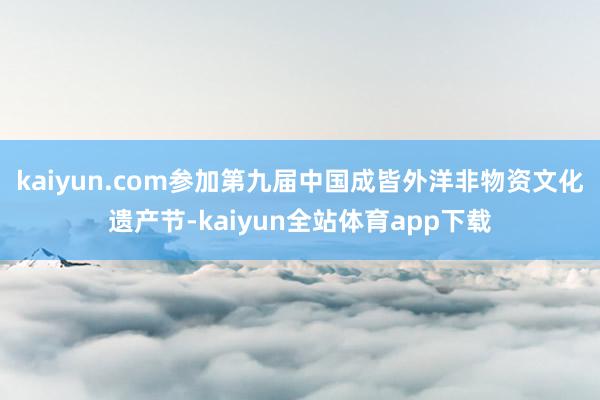 kaiyun.com参加第九届中国成皆外洋非物资文化遗产节-kaiyun全站体育app下载