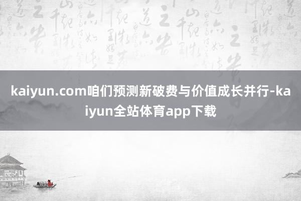 kaiyun.com咱们预测新破费与价值成长并行-kaiyun全站体育app下载