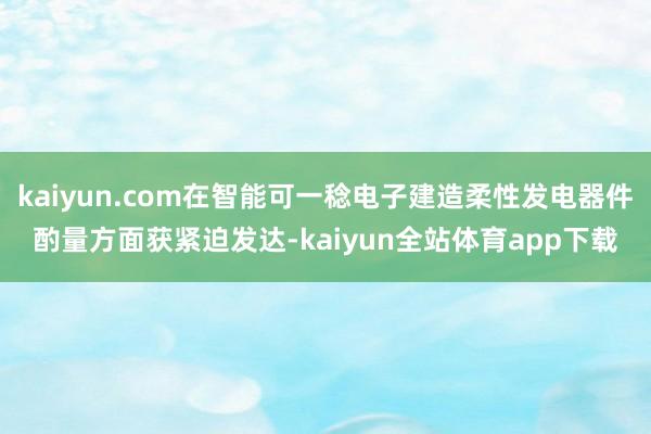 kaiyun.com在智能可一稔电子建造柔性发电器件酌量方面获紧迫发达-kaiyun全站体育app下载