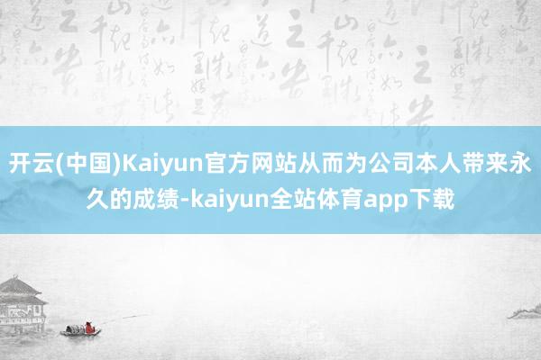 开云(中国)Kaiyun官方网站从而为公司本人带来永久的成绩-kaiyun全站体育app下载