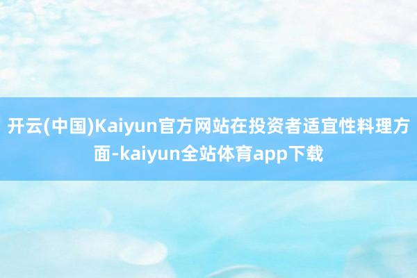 开云(中国)Kaiyun官方网站在投资者适宜性料理方面-kaiyun全站体育app下载