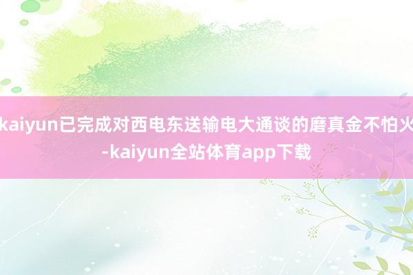 kaiyun已完成对西电东送输电大通谈的磨真金不怕火-kaiyun全站体育app下载