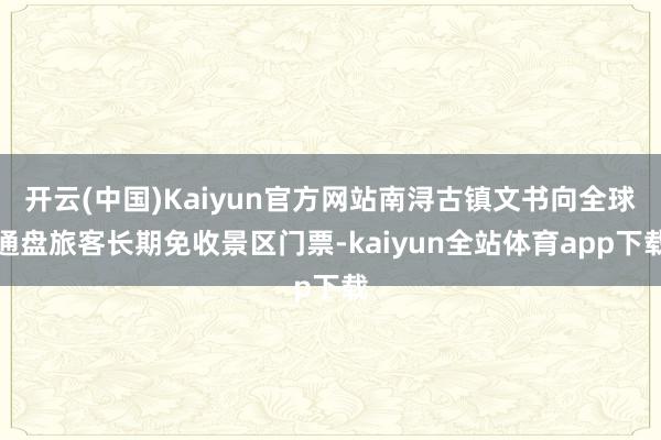 开云(中国)Kaiyun官方网站南浔古镇文书向全球通盘旅客长期免收景区门票-kaiyun全站体育app下载