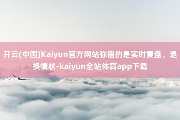 开云(中国)Kaiyun官方网站弥留的是实时复盘、退换情状-kaiyun全站体育app下载
