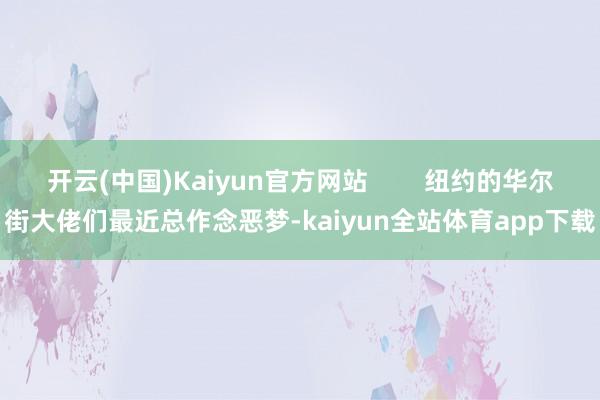 开云(中国)Kaiyun官方网站        纽约的华尔街大佬们最近总作念恶梦-kaiyun全站体育app下载