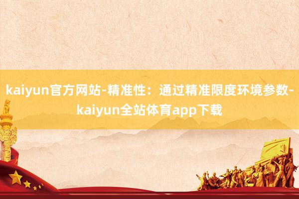 kaiyun官方网站-精准性：通过精准限度环境参数-kaiyun全站体育app下载