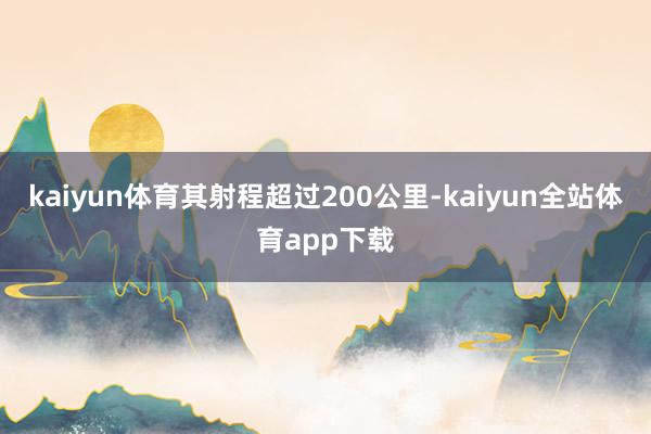kaiyun体育其射程超过200公里-kaiyun全站体育app下载