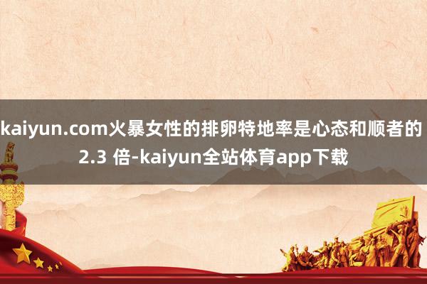 kaiyun.com火暴女性的排卵特地率是心态和顺者的 2.3 倍-kaiyun全站体育app下载