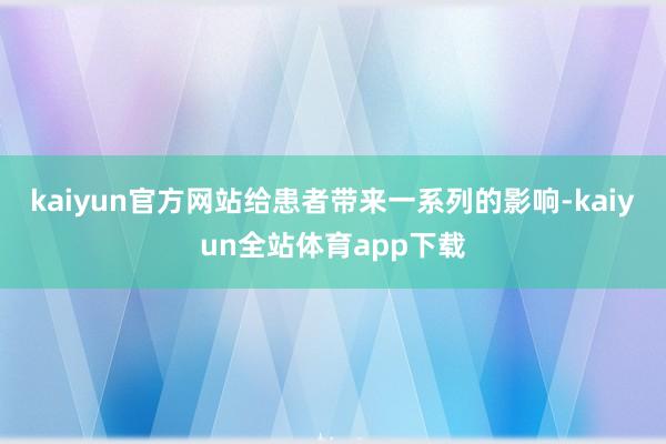 kaiyun官方网站给患者带来一系列的影响-kaiyun全站体育app下载