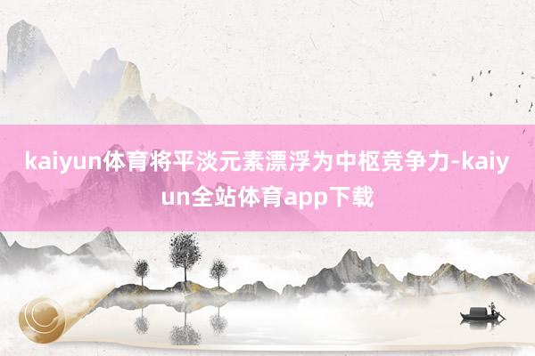 kaiyun体育将平淡元素漂浮为中枢竞争力-kaiyun全站体育app下载
