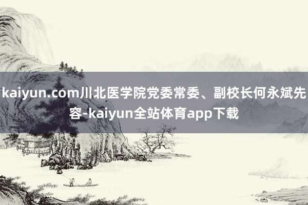 kaiyun.com川北医学院党委常委、副校长何永斌先容-kaiyun全站体育app下载