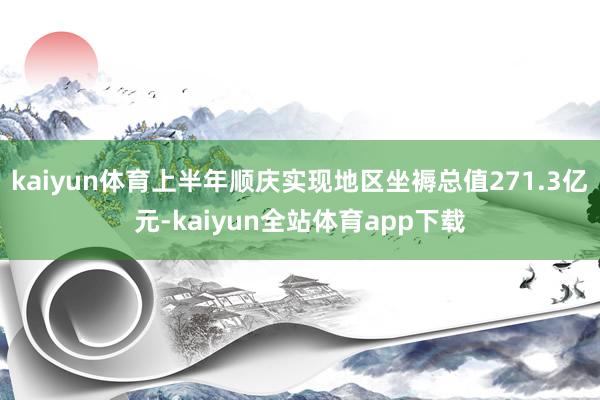 kaiyun体育上半年顺庆实现地区坐褥总值271.3亿元-kaiyun全站体育app下载