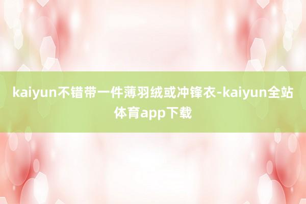 kaiyun不错带一件薄羽绒或冲锋衣-kaiyun全站体育app下载