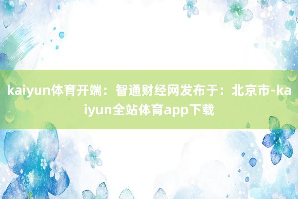 kaiyun体育开端：智通财经网发布于：北京市-kaiyun全站体育app下载