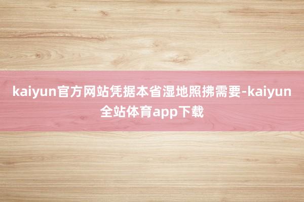 kaiyun官方网站凭据本省湿地照拂需要-kaiyun全站体育app下载