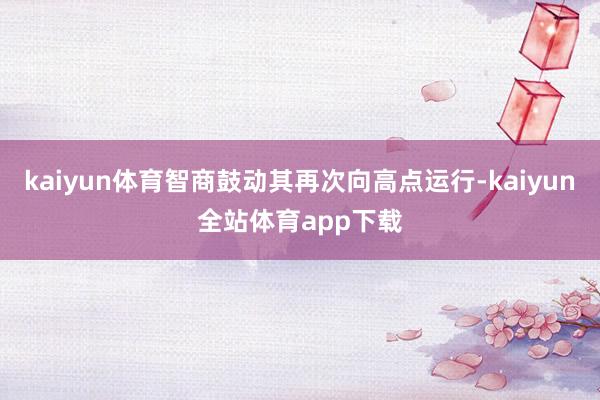kaiyun体育智商鼓动其再次向高点运行-kaiyun全站体育app下载