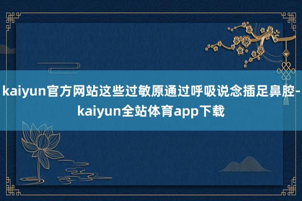 kaiyun官方网站这些过敏原通过呼吸说念插足鼻腔-kaiyun全站体育app下载