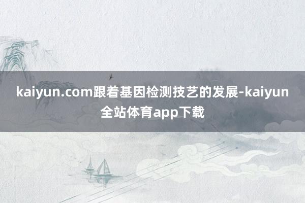 kaiyun.com跟着基因检测技艺的发展-kaiyun全站体育app下载