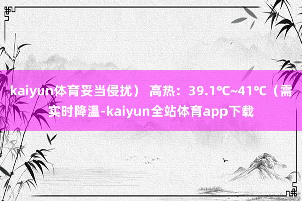 kaiyun体育妥当侵扰） 高热：39.1℃~41℃（需实时降温-kaiyun全站体育app下载