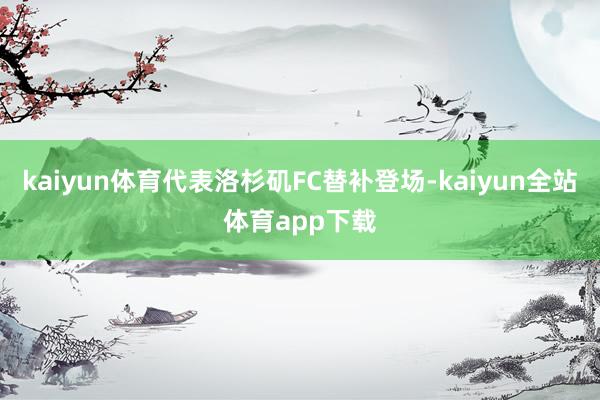 kaiyun体育代表洛杉矶FC替补登场-kaiyun全站体育app下载