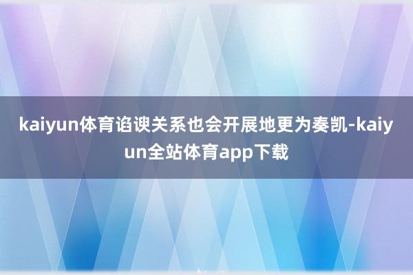 kaiyun体育谄谀关系也会开展地更为奏凯-kaiyun全站体育app下载