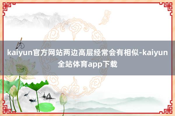 kaiyun官方网站两边高层经常会有相似-kaiyun全站体育app下载