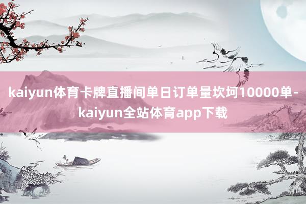 kaiyun体育卡牌直播间单日订单量坎坷10000单-kaiyun全站体育app下载
