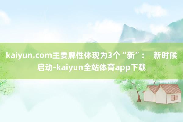 kaiyun.com主要脾性体现为3个“新”：  新时候启动-kaiyun全站体育app下载