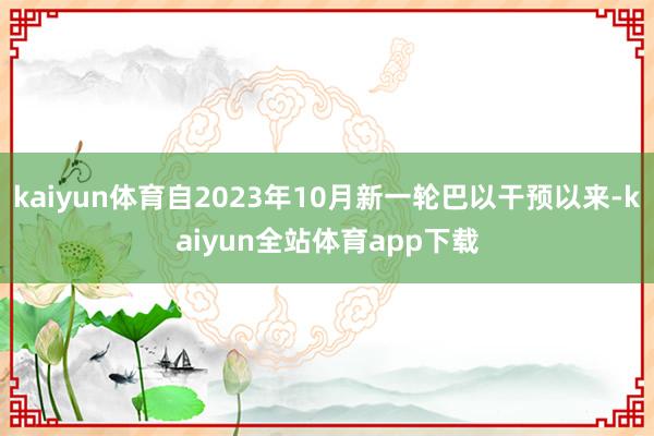kaiyun体育自2023年10月新一轮巴以干预以来-kaiyun全站体育app下载