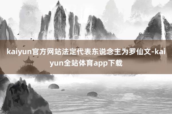 kaiyun官方网站法定代表东说念主为罗仙文-kaiyun全站体育app下载
