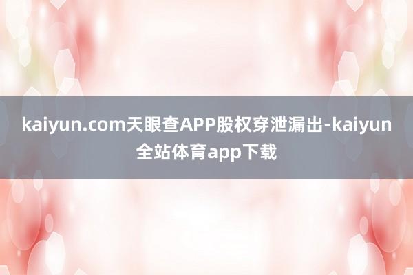 kaiyun.com天眼查APP股权穿泄漏出-kaiyun全站体育app下载