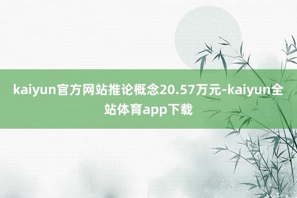 kaiyun官方网站推论概念20.57万元-kaiyun全站体育app下载