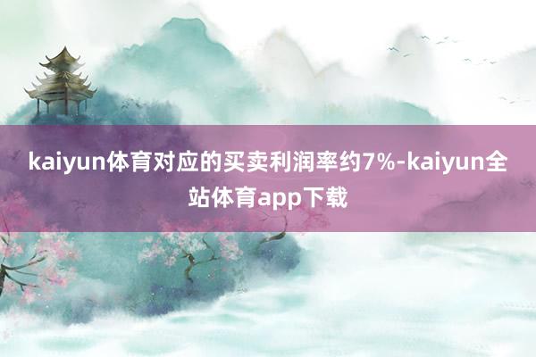 kaiyun体育对应的买卖利润率约7%-kaiyun全站体育app下载
